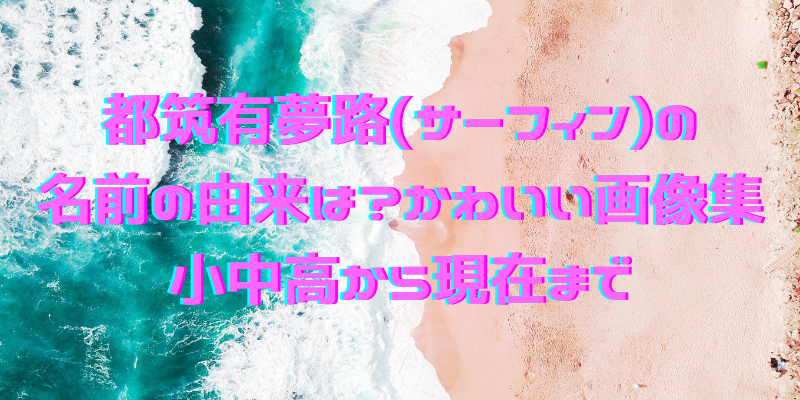 都筑有夢路 サーフィン 名前の由来は かわいい画像集 わたしのはなし